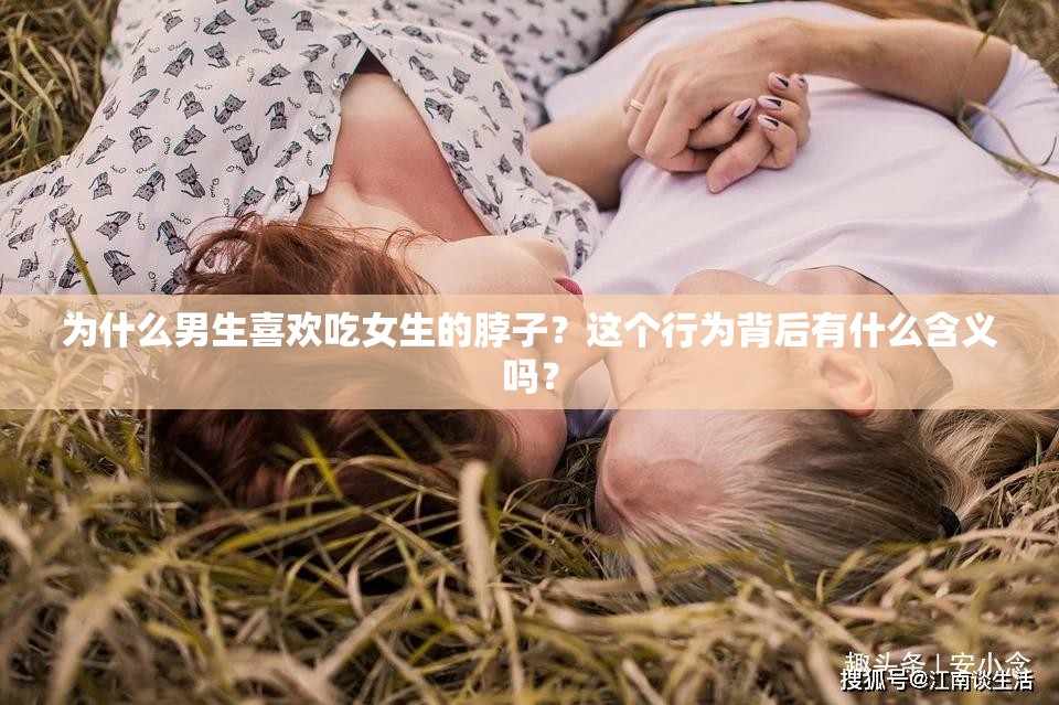 為什么男生喜歡吃女生的脖子？這個行為背后有什么含義嗎？