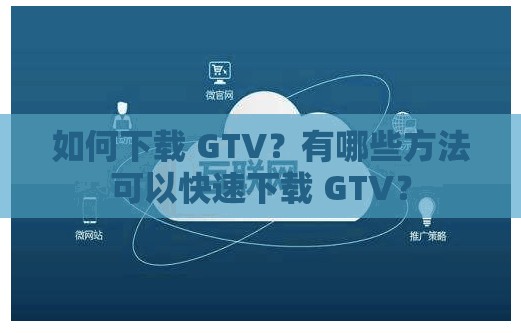 如何下載 GTV？有哪些方法可以快速下載 GTV？