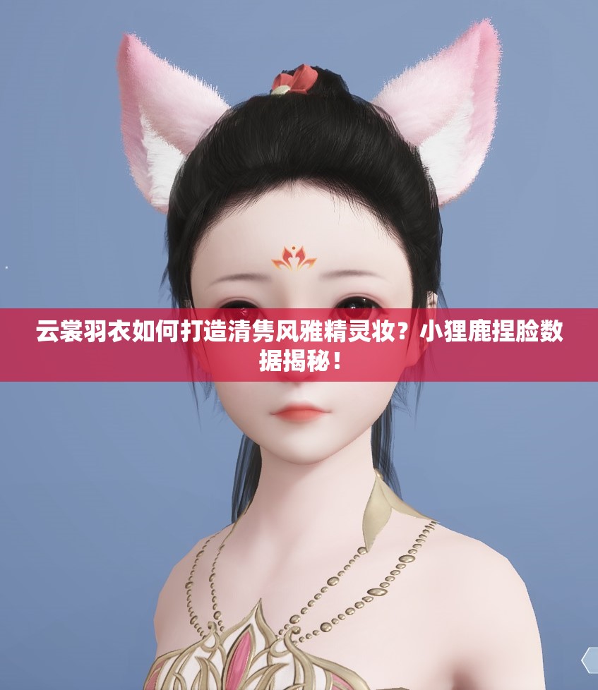 云裳羽衣如何打造清雋風(fēng)雅精靈妝？小貍鹿捏臉數(shù)據(jù)揭秘！