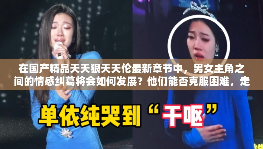 在國產(chǎn)精品天天狠天天倫最新章節(jié)中，男女主角之間的情感糾葛將會如何發(fā)展？他們能否克服困難，走到一起？