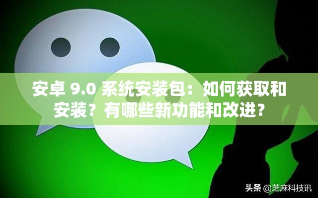 安卓 9.0 系統(tǒng)安裝包：如何獲取和安裝？有哪些新功能和改進(jìn)？