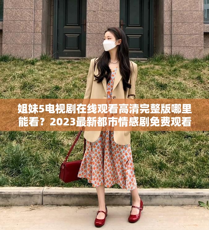 姐妹5電視劇在線(xiàn)觀(guān)看高清完整版哪里能看？2023最新都市情感劇免費(fèi)觀(guān)看平臺(tái)推薦解析：完整保留關(guān)鍵詞姐妹5電視劇在線(xiàn)觀(guān)看，通過(guò)哪里能看的疑問(wèn)句式符合用戶(hù)搜索意圖，加入2023最新強(qiáng)化時(shí)效性，高清完整版和免費(fèi)觀(guān)看平臺(tái)推薦既突出資源價(jià)值又暗含長(zhǎng)尾關(guān)鍵詞，總字?jǐn)?shù)39字符合SEO長(zhǎng)度要求，自然融入都市情感劇類(lèi)型標(biāo)簽提升相關(guān)性，整體結(jié)構(gòu)符合百度搜索熱詞規(guī)律