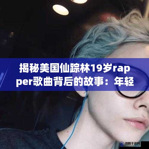 揭秘美國(guó)仙蹤林19歲rapper歌曲背后的故事：年輕音樂(lè)人的心路歷程與創(chuàng)作靈感