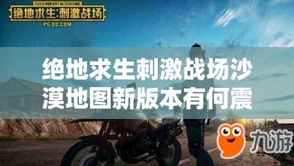 絕地求生刺激戰(zhàn)場沙漠地圖新版本有何震撼改變，玩家期待懸念揭曉？