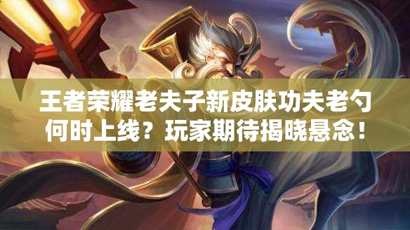 王者榮耀老夫子新皮膚功夫老勺何時上線？玩家期待揭曉懸念！