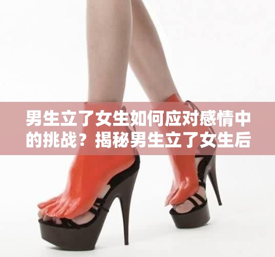 男生立了女生如何應(yīng)對感情中的挑戰(zhàn)？揭秘男生立了女生后的心理變化與相處之道