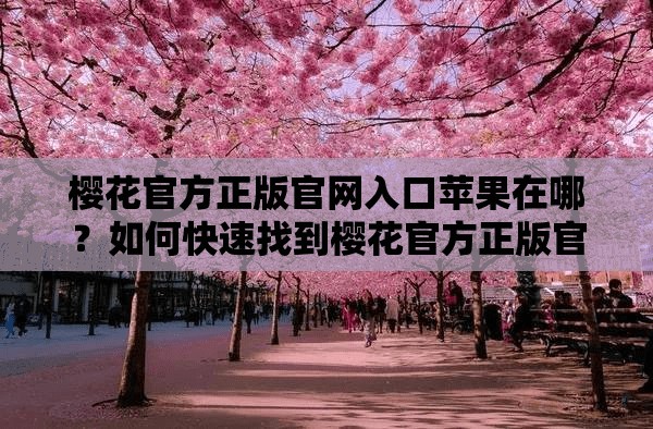 櫻花官方正版官網(wǎng)入口蘋果在哪？如何快速找到櫻花官方正版官網(wǎng)入口蘋果？