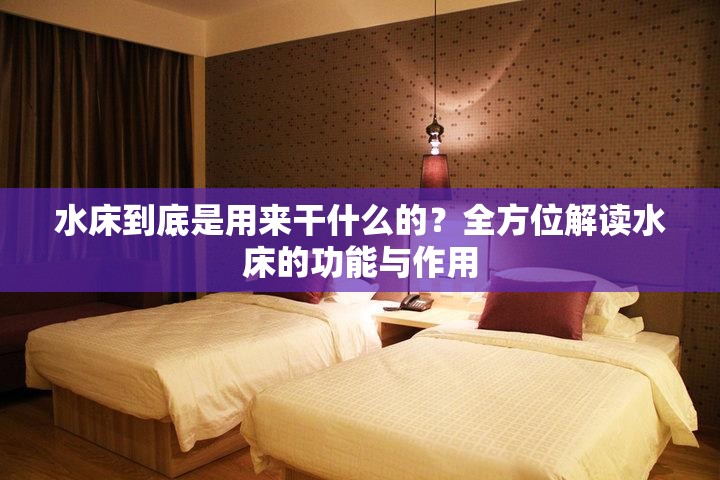 水床到底是用來干什么的？全方位解讀水床的功能與作用