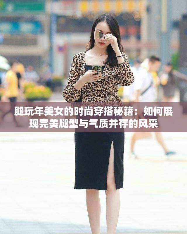 腿玩年美女的時(shí)尚穿搭秘籍：如何展現(xiàn)完美腿型與氣質(zhì)并存的風(fēng)采