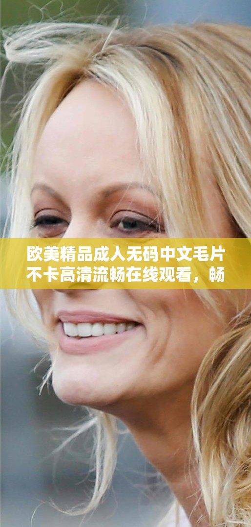 歐美精品成人無(wú)碼中文毛片不卡高清流暢在線觀看，暢享極致視覺(jué)體驗(yàn)