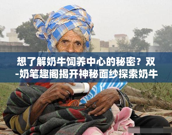 想了解奶牛飼養(yǎng)中心的秘密？雙-奶筆趣閣揭開神秘面紗探索奶牛飼養(yǎng)中心的奇妙世界，雙-奶筆趣閣帶你一同前行奶牛飼養(yǎng)中心究竟有何特別？在雙-奶筆趣閣尋找答案
