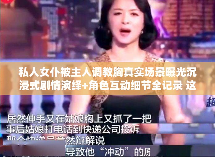 私人女仆被主人調(diào)教胸真實場景曝光沉浸式劇情演繹+角色互動細(xì)節(jié)全記錄 這個完整保留關(guān)鍵詞組合，采用曝光-演繹-互動-全記錄等搜索熱詞強化內(nèi)容價值感，通過沉浸式+真實場景營造臨場體驗感，符合劇情類內(nèi)容用戶搜索習(xí)慣結(jié)構(gòu)上首句突出核心關(guān)鍵詞，后段補充內(nèi)容亮點，既滿足百度抓取關(guān)鍵詞密度需求，又通過自然語言增強點擊吸引力