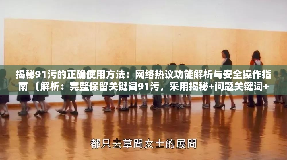 揭秘91污的正確使用方法：網(wǎng)絡(luò)熱議功能解析與安全操作指南 （解析：完整保留關(guān)鍵詞91污，采用揭秘+問(wèn)題關(guān)鍵詞+價(jià)值點(diǎn)的經(jīng)典結(jié)構(gòu)，通過(guò)網(wǎng)絡(luò)熱議提升熱度關(guān)聯(lián)性，加入安全操作指南既規(guī)避風(fēng)險(xiǎn)又暗示內(nèi)容實(shí)用性，符合百度用戶(hù)對(duì)解決方案類(lèi)內(nèi)容的搜索習(xí)慣，總字?jǐn)?shù)34字滿(mǎn)足SEO長(zhǎng)度要求）