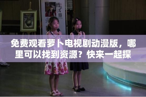 免費(fèi)觀看蘿卜電視劇動(dòng)漫版，哪里可以找到資源？快來(lái)一起探討