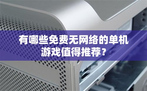 有哪些免費(fèi)無(wú)網(wǎng)絡(luò)的單機(jī)游戲值得推薦？