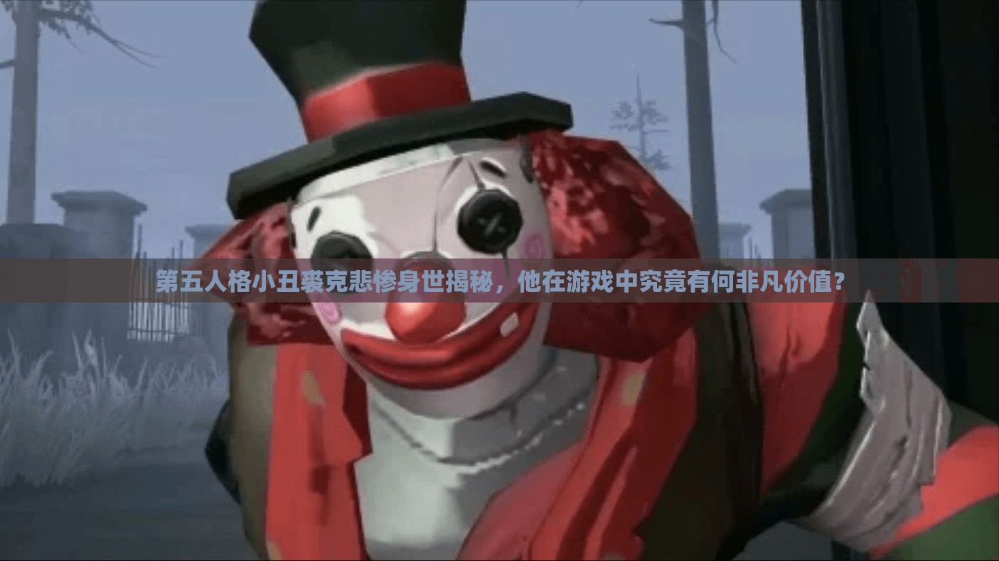 第五人格小丑裘克悲慘身世揭秘，他在游戲中究竟有何非凡價(jià)值？