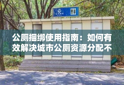 公廁捆綁使用指南：如何有效解決城市公廁資源分配不均的問題？