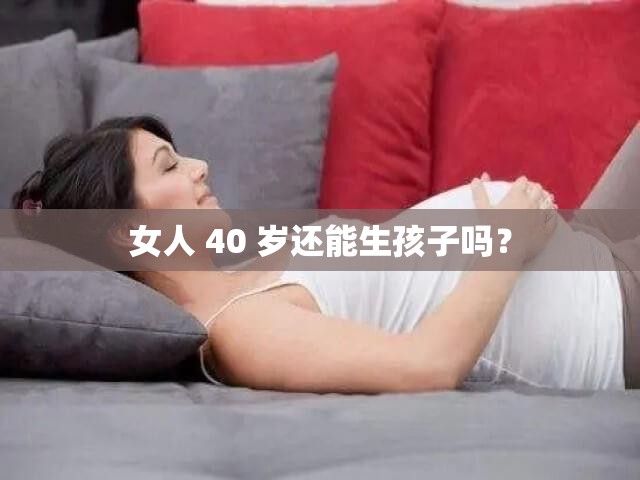 女人 40 歲還能生孩子嗎？