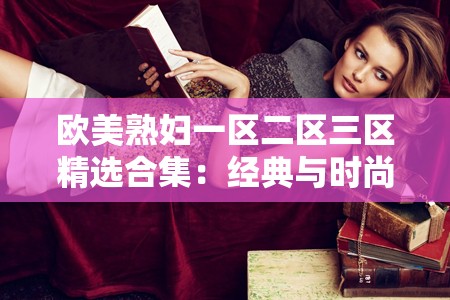 歐美熟婦一區(qū)二區(qū)三區(qū)精選合集：經(jīng)典與時(shí)尚的完美融合，滿足你的所有期待