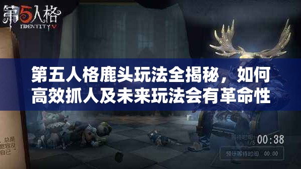第五人格鹿頭玩法全揭秘，如何高效抓人及未來玩法會(huì)有革命性變化嗎？