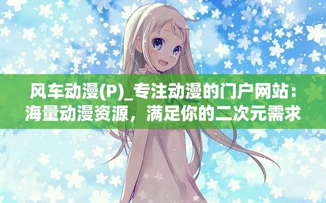風(fēng)車動漫(P)_專注動漫的門戶網(wǎng)站：海量動漫資源，滿足你的二次元需求