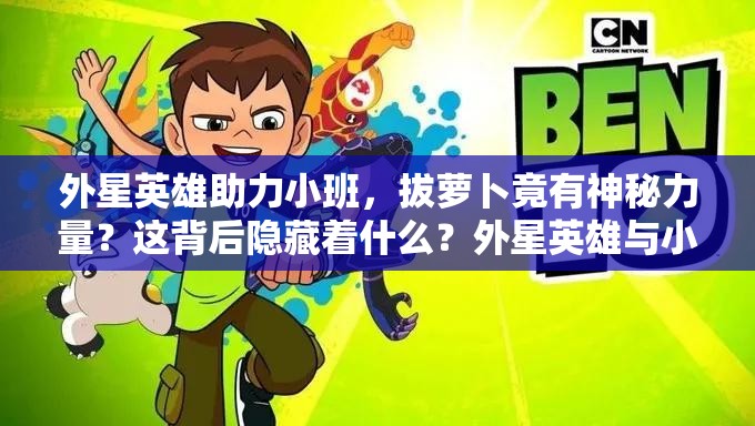 外星英雄助力小班，拔蘿卜竟有神秘力量？這背后隱藏著什么？外星英雄與小班合力拔蘿卜，究竟是怎樣的奇特場景？當(dāng)外星英雄碰上小班拔蘿卜，會產(chǎn)生何種超乎想象的情節(jié)？