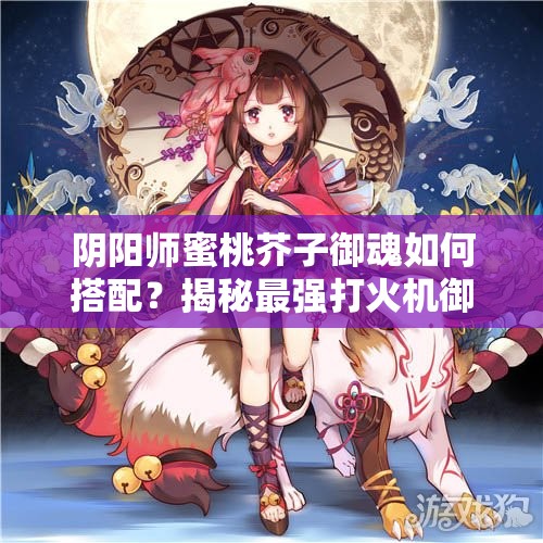 陰陽(yáng)師蜜桃芥子御魂如何搭配？揭秘最強(qiáng)打火機(jī)御魂組合！