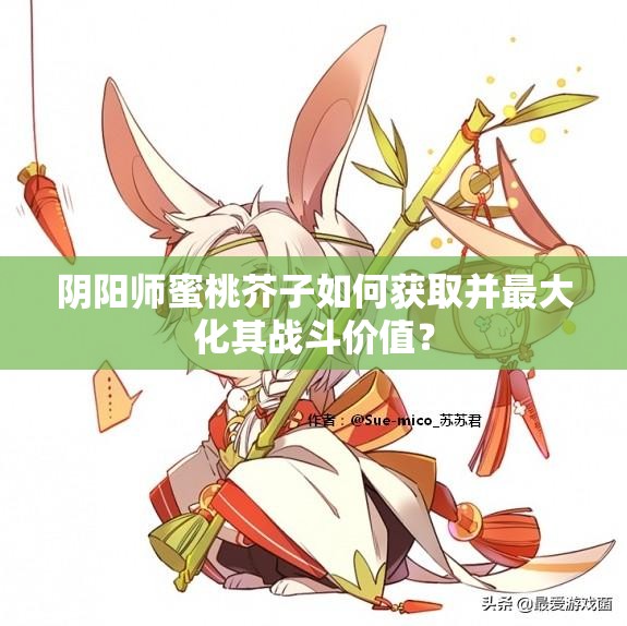 陰陽(yáng)師蜜桃芥子如何獲取并最大化其戰(zhàn)斗價(jià)值？