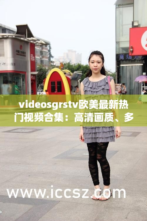 videosgrstv歐美最新熱門視頻合集：高清畫質(zhì)、多樣內(nèi)容，滿足你的觀影需求
