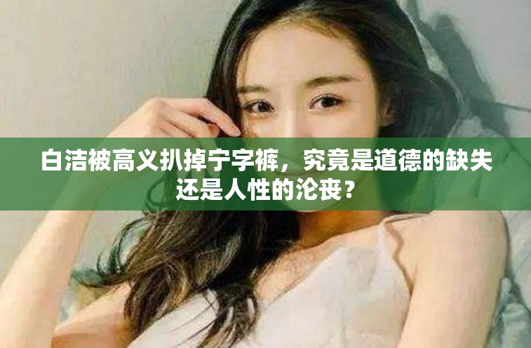 白潔被高義扒掉寧字褲，究竟是道德的缺失還是人性的淪喪？