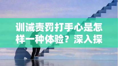 訓(xùn)誡責(zé)罰打手心是怎樣一種體驗(yàn)？深入探討其背后的意義與影響