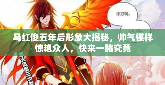 馬紅俊五年后形象大揭秘，帥氣模樣驚艷眾人，快來(lái)一睹究竟
