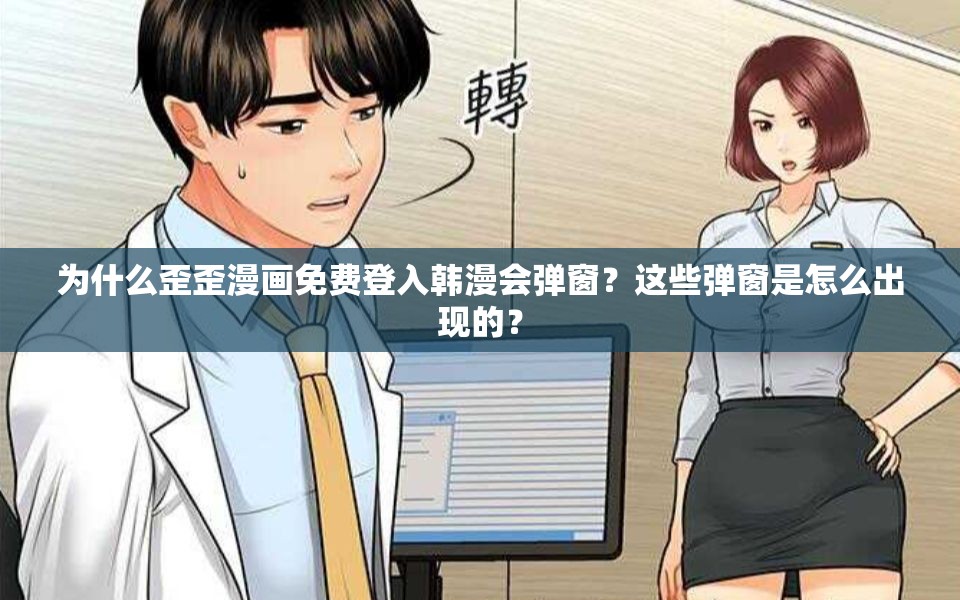 為什么歪歪漫畫免費登入韓漫會彈窗？這些彈窗是怎么出現(xiàn)的？