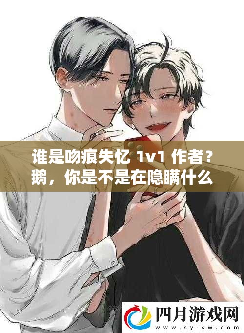 誰是吻痕失憶 1v1 作者？鵝，你是不是在隱瞞什么？