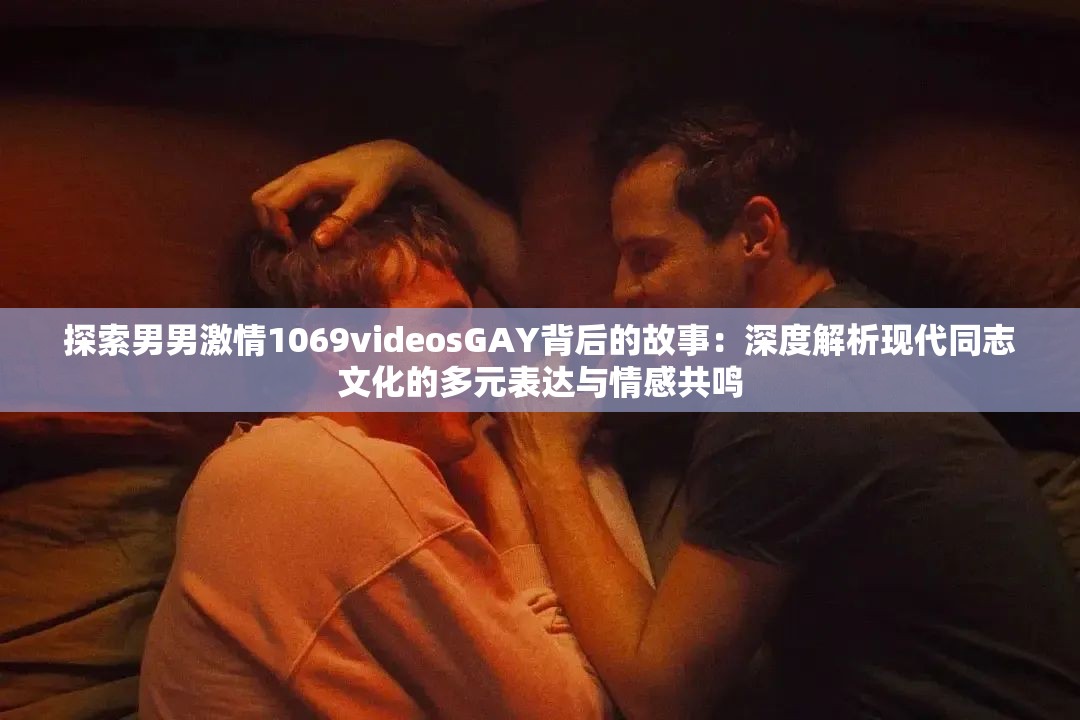 探索男男激情1069videosGAY背后的故事：深度解析現(xiàn)代同志文化的多元表達與情感共鳴