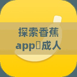 探索香蕉app?成人版下載：如何安全獲取并享受優(yōu)質內容的全攻略