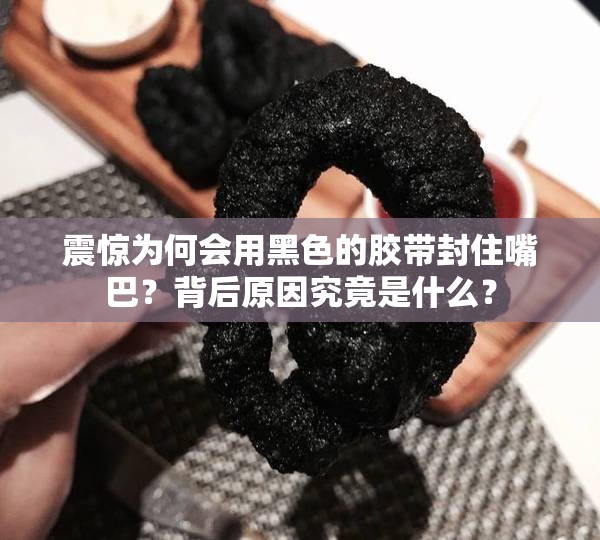 震驚為何會(huì)用黑色的膠帶封住嘴巴？背后原因究竟是什么？