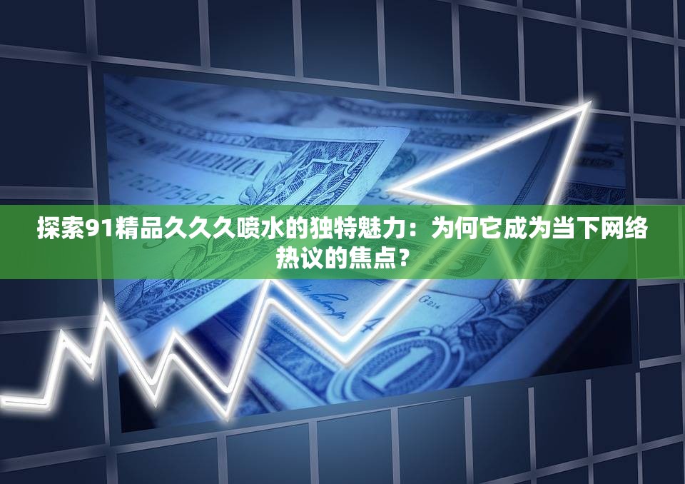 探索91精品久久久噴水的獨(dú)特魅力：為何它成為當(dāng)下網(wǎng)絡(luò)熱議的焦點(diǎn)？