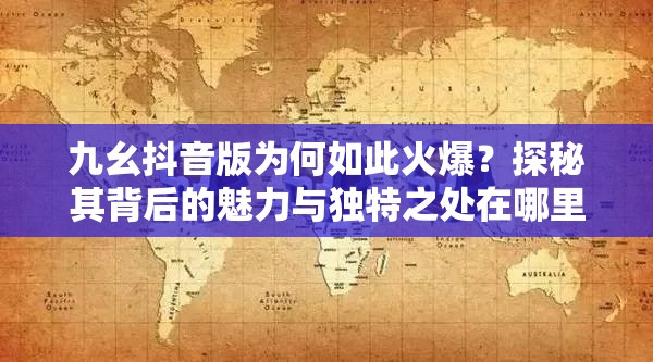 九幺抖音版為何如此火爆？探秘其背后的魅力與獨特之處在哪里？