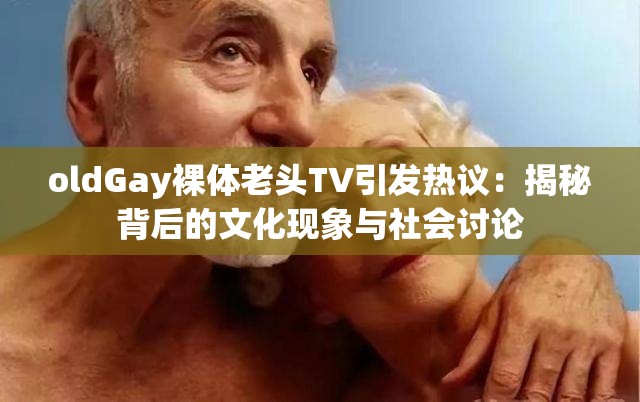 oldGay裸體老頭TV引發(fā)熱議：揭秘背后的文化現象與社會討論