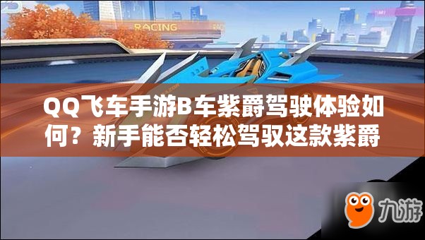 QQ飛車手游B車紫爵駕駛體驗如何？新手能否輕松駕馭這款紫爵？