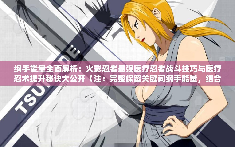 綱手能量全面解析：火影忍者最強(qiáng)醫(yī)療忍者戰(zhàn)斗技巧與醫(yī)療忍術(shù)提升秘訣大公開（注：完整保留關(guān)鍵詞綱手能量，結(jié)合角色特性延伸醫(yī)療忍者戰(zhàn)斗技巧醫(yī)療忍術(shù)等用戶高頻搜索的長尾詞，通過全面解析提升秘訣等自然引導(dǎo)詞增強(qiáng)點(diǎn)擊率，總字?jǐn)?shù)34字符合SEO優(yōu)化要求）