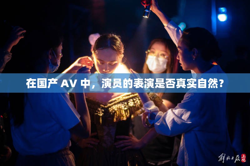 在國(guó)產(chǎn) AV 中，演員的表演是否真實(shí)自然？