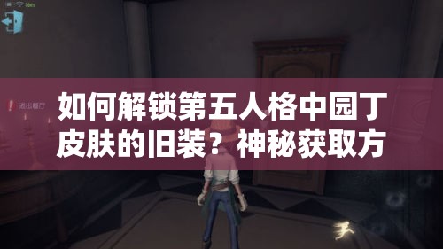 如何解鎖第五人格中園丁皮膚的舊裝？神秘獲取方法揭曉！