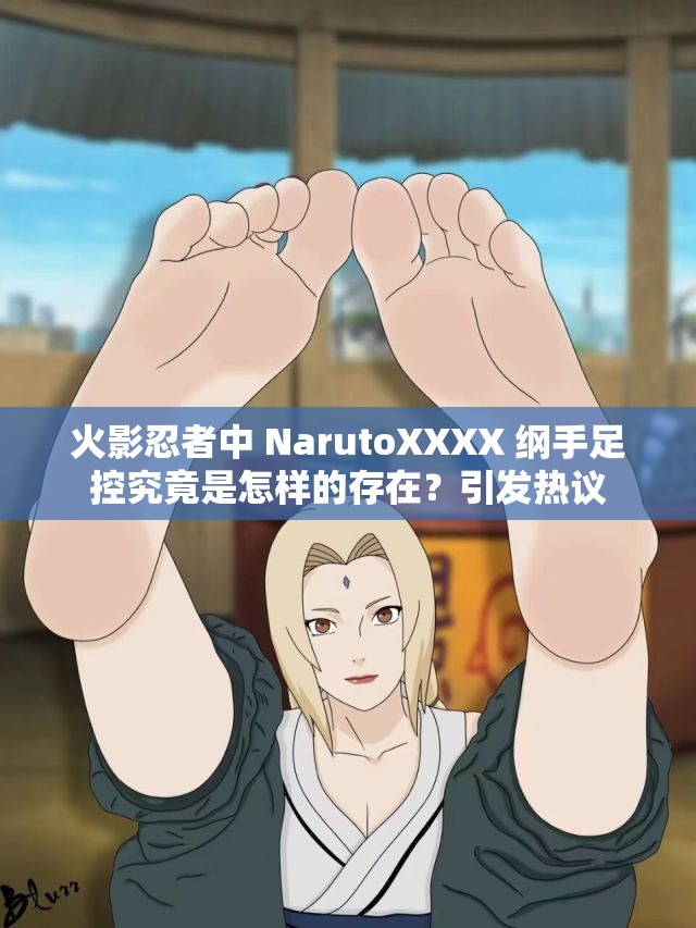 火影忍者中 NarutoXXXX 綱手足控究竟是怎樣的存在？引發(fā)熱議