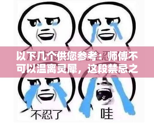 以下幾個(gè)供您參考：師傅不可以溫離靈犀，這段禁忌之戀結(jié)局究竟如何？師傅不可以溫離靈犀，背后隱藏著怎樣的驚世秘密？師傅不可以溫離靈犀，他們的情感走向何方令人揪心師傅不可以溫離靈犀，這一獨(dú)特設(shè)定將引發(fā)何種傳奇故事？師傅不可以溫離靈犀，其中的愛(ài)恨糾葛誰(shuí)能理清頭緒？