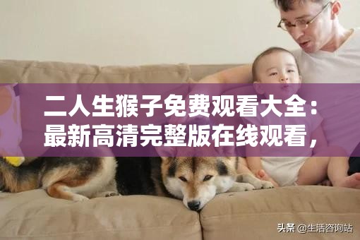 二人生猴子免費(fèi)觀看大全：最新高清完整版在線(xiàn)觀看，熱門(mén)劇情解析與角色介紹