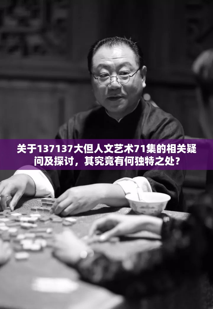 關(guān)于137137大但人文藝術(shù)71集的相關(guān)疑問(wèn)及探討，其究竟有何獨(dú)特之處？