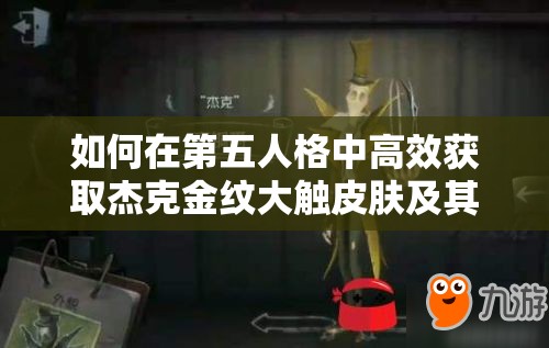 如何在第五人格中高效獲取杰克金紋大觸皮膚及其他稀有皮膚？