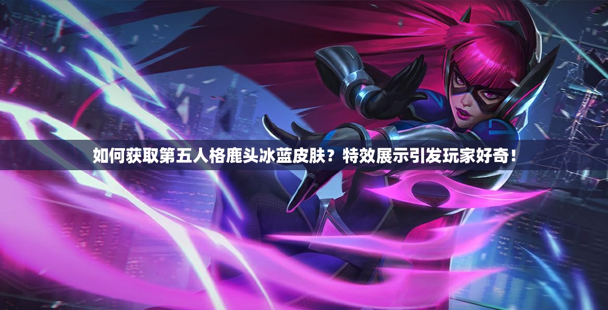 如何獲取第五人格鹿頭冰藍(lán)皮膚？特效展示引發(fā)玩家好奇！